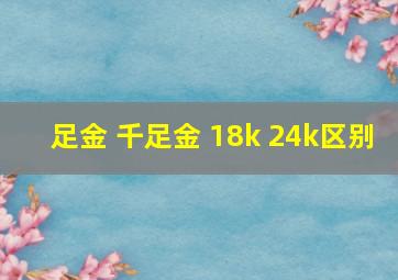 足金 千足金 18k 24k区别